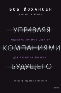 Боб Йохансен - Управляя компаниями будущего. Мышление полного спектра для развития бизнеса