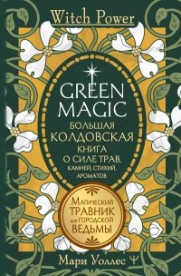 Мари Уоллес - Green Magic. Большая колдовская книга о силе трав, камней, стихий, ароматов