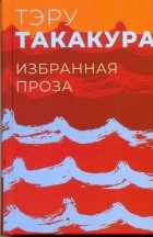 Тэру Такакура - Избранная проза (сборник)