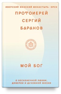 Протоиерей Сергий Баранов - Мой Бог. О бесконечной Любви, доверии и духовной жизни