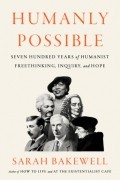 Сара Бэйквелл - Humanly Possible: Seven Hundred Years of Humanist Freethinking, Inquiry, and Hope