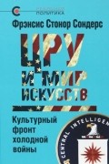 Фрэнсис Стонор Сондерс - ЦРУ и мир искусств. Культурный фронт холодной войны