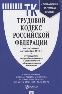 Трудовой кодекс Российской федерации по состоянию на 01.11. 18. с таблицей изменений и с путеводителем по судебной практике