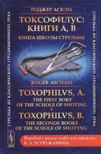 Роджер Аскэм - Токсофилус. Книги A, B. Книга школы стрельбы. / Toxophilvs, A. The First Boke Of The Schole Of Shoting. Toxophilvs, B. The Seconde Booke Of The Schole Of Shotyng 