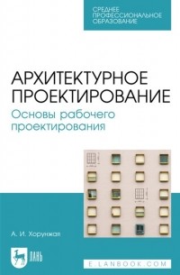 А. И. Хорунжая - Архитектурное проектирование. Основы рабочего проектирования: учебное пособие для СПО