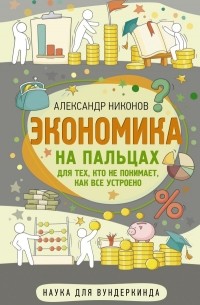 Александр Никонов - Экономика на пальцах. Для тех, кто не понимает, как все устроено