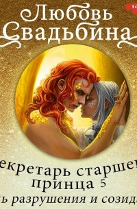 Любовь Свадьбина - Секретарь старшего принца 5. Песнь разрушения и созидания