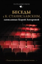  - Беседы с К. Станиславским, записанные Корой Антаровой. &quot;Театр есть искусство отражать жизнь...&quot;