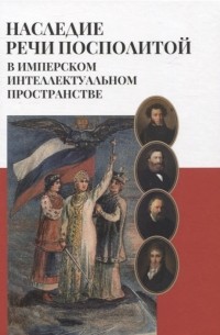 Андрей Дворниченко - Наследие Речи Посполитой в имперском интеллектуальном пространстве Коллективная монография