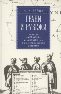 Федор Гайда - Грани и рубежи: понятия «Украина» и «украинцы» в их историческом развитии