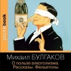 Михаил Булгаков - О пользе алкоголизма. Рассказы. Фельетоны