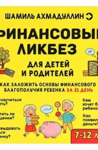 Шамиль Ахмадуллин - Финансовый ликбез для детей и родителей. Как заложить основы финансового благополучия ребенка за 21 день