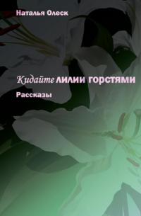 Наталья Олеск - Кидайте лилии горстями. Рассказы