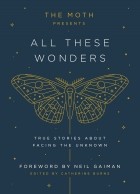 Catherine Burns - The Moth Presents All These Wonders: True Stories About Facing the Unknown