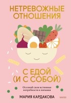 Мария Кардакова - Нетревожные отношения с едой . Осознай свои истинные потребности в питании
