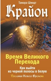 Тамара Шмидт - Крайон. Время Великого Перехода. Как выйти из черной полосы в белую