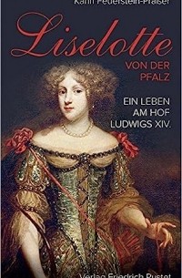 Karin Feuerstein-Praßer - Liselotte von der Pfalz: Ein Leben am Hof Ludwigs XIV