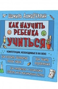 Шамиль Ахмадуллин - Как научить ребёнка учиться. Компетенции, необходимые в XXI веке