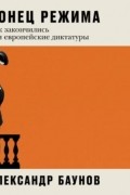 Александр Баунов - Конец режима. Как закончились три европейские диктатуры