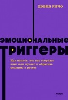 Дэвид Ричо - Эмоциональные триггеры. Как понять, что вас огорчает, злит или пугает, и обратить реакцию в ресурс