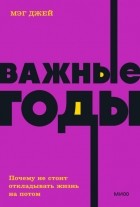 Мэг Джей - Важные годы. Почему не стоит откладывать жизнь на потом