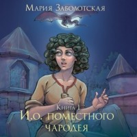 Мария Заболотская - И. о. поместного чародея. Книга 1