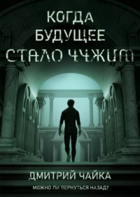 Дмитрий Чайка - Когда будущее стало чужим