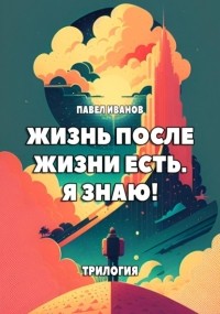 Павел Иванов - Жизнь после жизни есть. Я знаю! Трилогия (сборник)