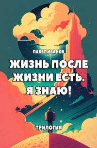 Павел Иванов - Жизнь после жизни есть. Я знаю! Трилогия (сборник)