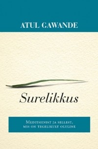 Атул Гаванде - Surelikkus. Meditsiinist ja sellest, mis on tegelikult oluline