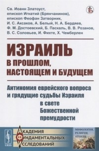 Иоанн Златоуст - Израиль в прошлом, настоящем и будущем. Антиномия еврейского вопроса и грядущие судьбы Израиля в свете Божественной премудрости