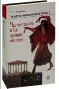 Культура повседневности. В трех книгах. Книга 1. Частная жизнь и быт древних обществ