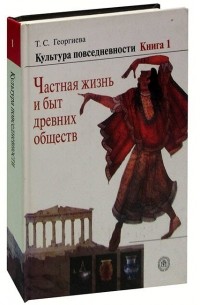 Татьяна Георгиева - Культура повседневности. В трех книгах. Книга 1. Частная жизнь и быт древних обществ