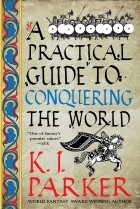 K. J. Parker - A Practical Guide to Conquering the World