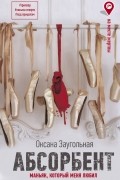 Оксана Заугольная - Абсорбент. Маньяк, который меня любил