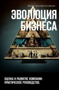 Антон Сергеевич Калабухов - Эволюция бизнеса. Оценка и развитие компании: практическое руководство