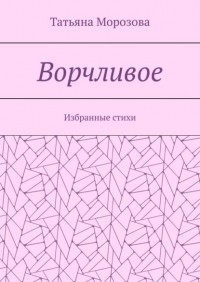 Татьяна Анатольевна Морозова - Ворчливое. Избранные стихи