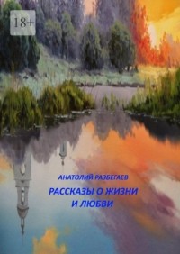 Анатолий Разбегаев - Рассказы о жизни и любви