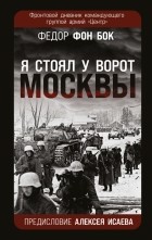Федор фон Бок - &quot;Я стоял у ворот Москвы&quot;. Фронтовой дневник командующего группой армий &quot;Центр&quot;