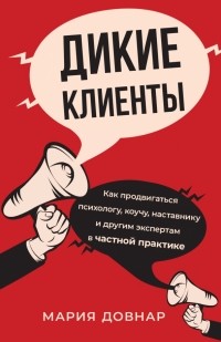 Довнар Мария - Дикие клиенты. Как продвигаться психологу, коучу, наставнику и другим экспертам в частной практике