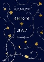 Эдит Ева Эгер - Выбор. Дар. В одном томе