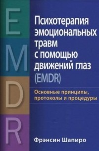 Фрэнсин Шапиро - Психотерапия эмоциональных травм с помощью движений глаз (EMDR). Основные принципы, протоколы и процедуры