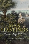 Макс Гастингс - Country Fair: Tales Of The Countryside, Shooting And Fishing