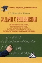 - Задачи с решениями по высшей математике, теории вероятностей, математической статистике, математическому программированию: Учебное пособие для бакалавров
