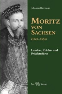 Herrmann Johannes - Moritz von Sachsen (1521-1553): Landes-, Reichs- und Friedensfürst