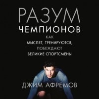 Джим Афремов - Разум чемпионов. Как мыслят, тренируются, побеждают великие спортсмены