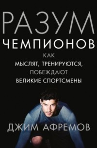 Джим Афремов - Разум чемпионов. Как мыслят, тренируются, побеждают великие спортсмены