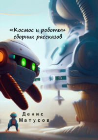 Денис Матусов - Космос и роботы. Сборник рассказов