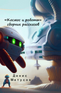 Денис Матусов - Космос и роботы. Сборник рассказов
