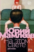 Юрий Мамлеев - На этом свете: Рассказы